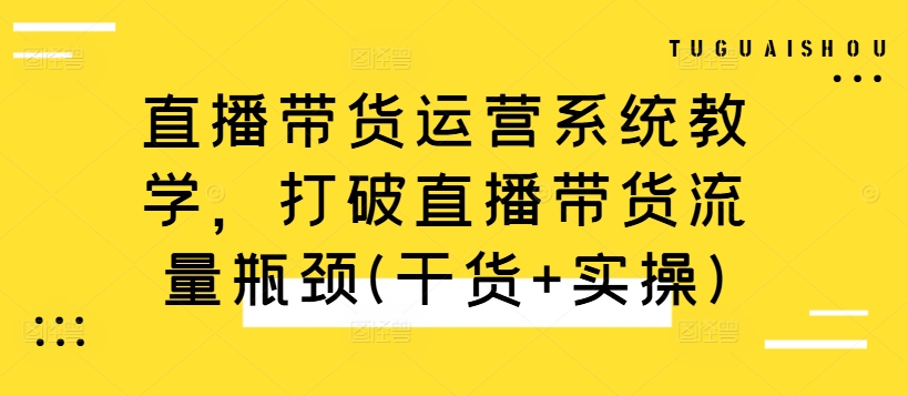 直播带货运营系统教学，打破直播带货流量瓶颈(干货+实操)-搞钱日记