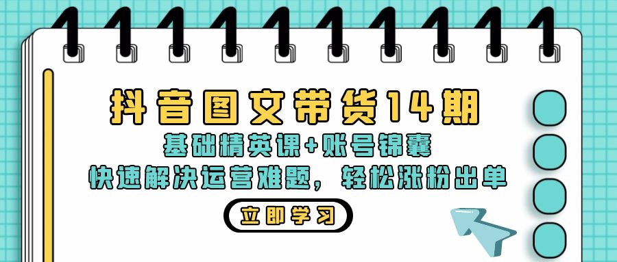 抖音 图文带货14期：基础精英课+账号锦囊，快速解决运营难题 轻松涨粉出单-搞钱日记