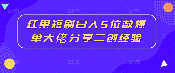 红果短剧日入5位数爆单大佬分享二创经验-搞钱日记