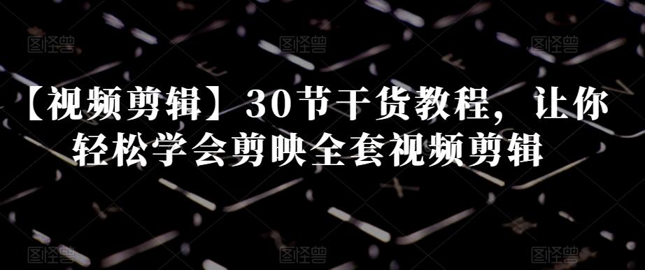 【视频剪辑】30节干货教程，让你轻松学会剪映全套视频剪辑-搞钱日记