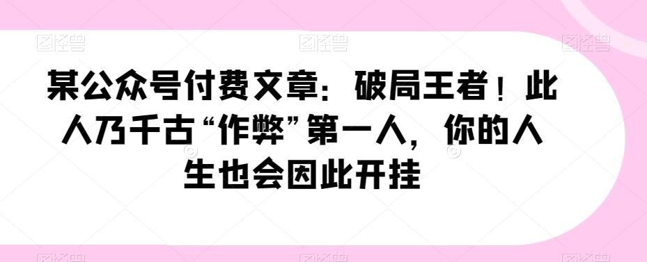 某公众号付费文章：破局王者！此人乃千古“作弊”第一人，你的人生也会因此开挂-搞钱日记
