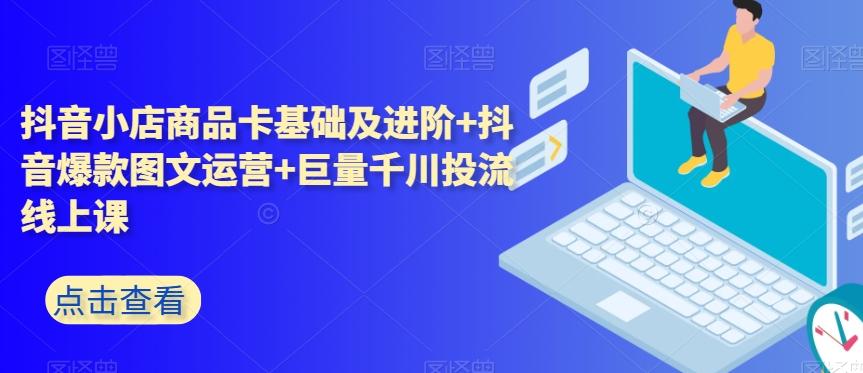 抖音小店商品卡基础及进阶+抖音爆款图文运营+巨量千川投流线上课-搞钱日记