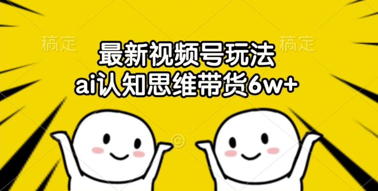 最新视频号玩法，ai认知思维带货6w+【揭秘】-搞钱日记