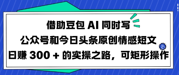 借助豆包AI同时写公众号和今日头条原创情感短文日入3张的实操之路，可矩形操作-搞钱日记