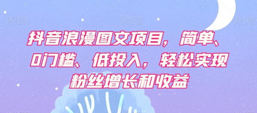 抖音浪漫图文项目，简单、0门槛、低投入，轻松实现粉丝增长和收益-搞钱日记