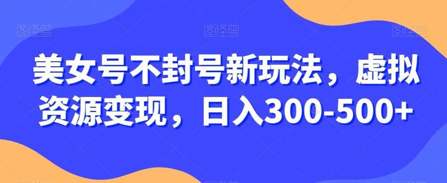 美女号不封号新玩法，虚拟资源变现，日入300-500+-搞钱日记