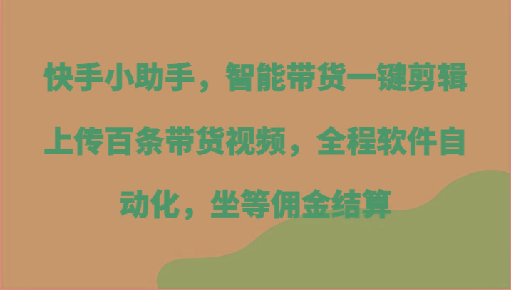 快手小助手，智能带货一键剪辑上传百条带货视频，全程软件自动化，坐等佣金结算-搞钱日记