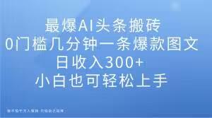最爆AI头条搬砖，0门槛几分钟一条爆款图文，日收入300+，小白也可轻松上手【揭秘】-搞钱日记