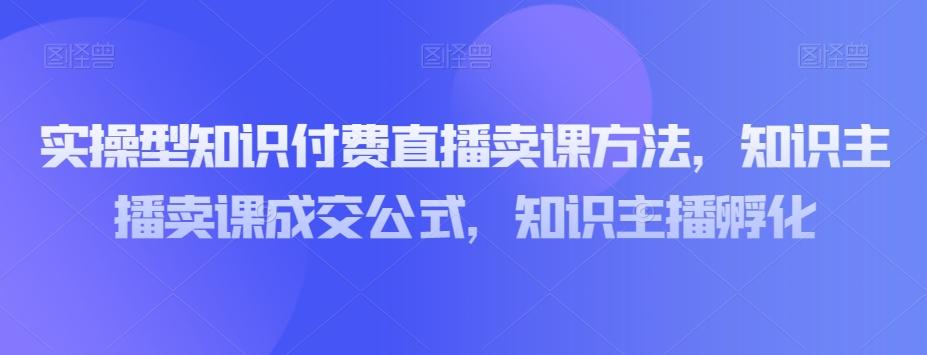 实操型知识付费直播卖课方法，知识主播卖课成交公式，知识主播孵化-搞钱日记