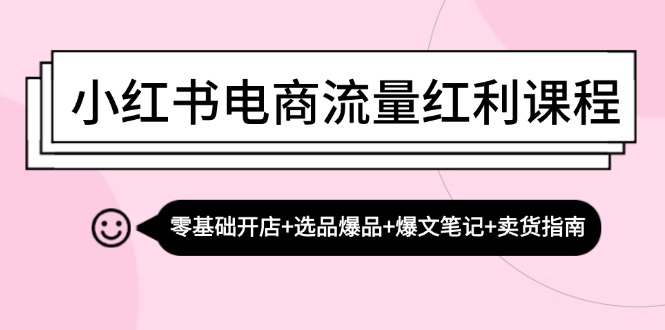 小红书电商流量红利课程：零基础开店+选品爆品+爆文笔记+卖货指南-搞钱日记