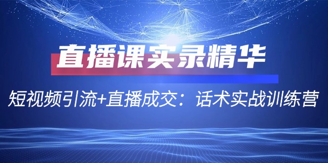 直播课实录精华：短视频引流+直播成交：话术实战训练营-搞钱日记