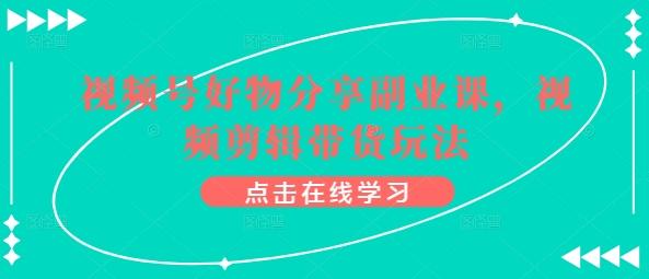视频号好物分享副业课，视频剪辑带货玩法-搞钱日记