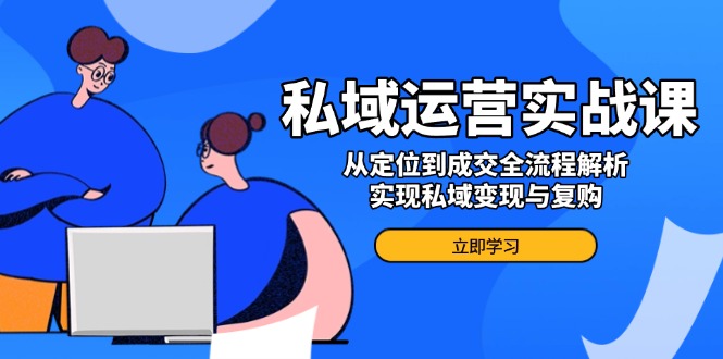 私域运营实战课，从定位到成交全流程解析，实现私域变现与复购-搞钱日记