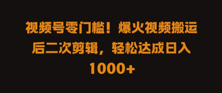 视频号零门槛，爆火视频搬运后二次剪辑，轻松达成日入 1k+【揭秘】-搞钱日记