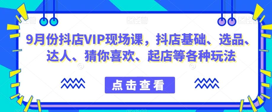 9月份抖店VIP现场课，抖音小店基础、选品、达人、猜你喜欢、起店等各种玩法-搞钱日记