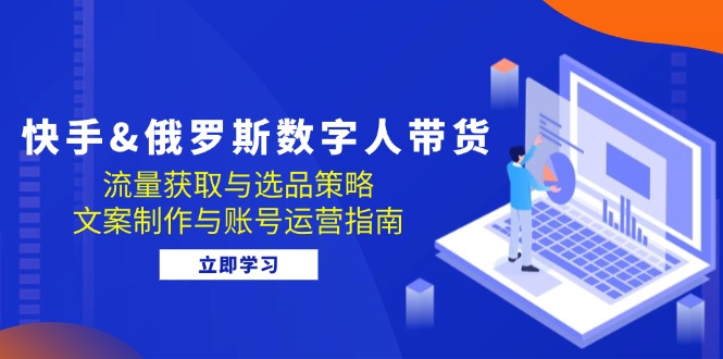 快手&俄罗斯 数字人带货：流量获取与选品策略 文案制作与账号运营指南-搞钱日记