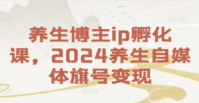 养生博主ip孵化课，2024养生自媒体旗号变现-搞钱日记