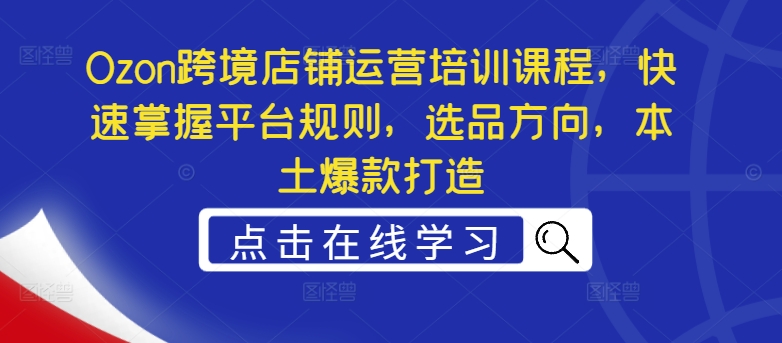 Ozon跨境店铺运营培训课程，快速掌握平台规则，选品方向，本土爆款打造-搞钱日记