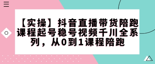 【实操】抖音直播带货陪跑课程起号稳号视频千川全系列，从0到1课程陪跑-搞钱日记