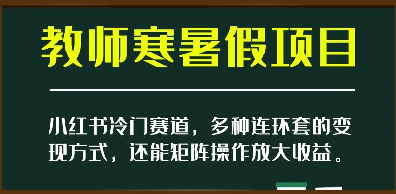 小红书冷门赛道，教师寒暑假项目，多种连环套的变现方式，还能矩阵操作放大收益【揭秘】-搞钱日记