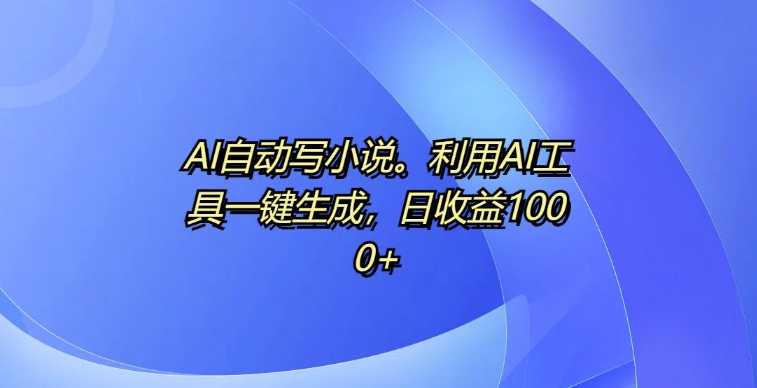 AI自动写小说，利用AI工具一键生成，日收益1k【揭秘】-搞钱日记