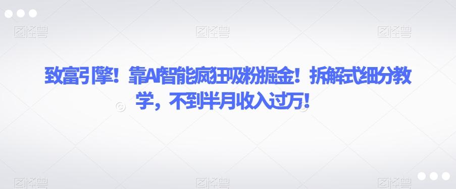 致富引擎！靠AI智能疯狂吸粉掘金！拆解式细分教学，不到半月收入过万【揭秘】-搞钱日记