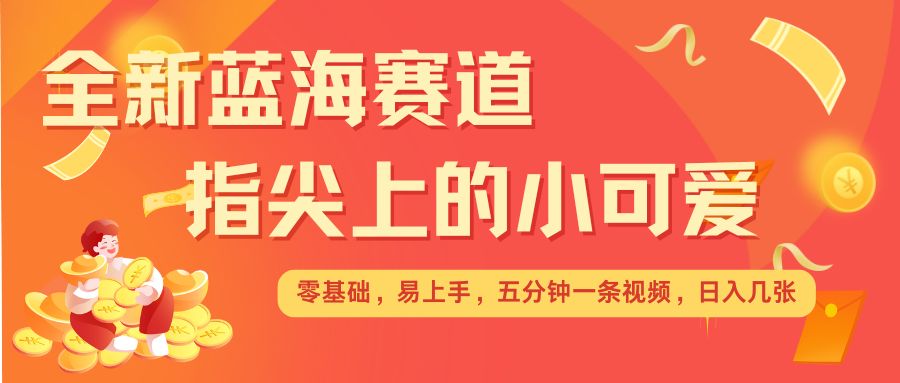 最新蓝海赛道，指尖上的小可爱，几分钟一条治愈系视频，日入几张，矩阵操作收益翻倍-搞钱日记