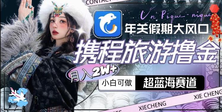 年关假期大风口，携程旅游撸金，超蓝海赛道,月入2w+【揭秘】-搞钱日记
