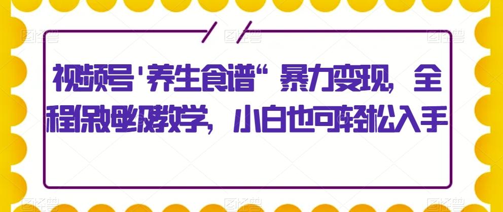 视频号'养生食谱“暴力变现，全程保姆级教学，小白也可轻松入手-搞钱日记