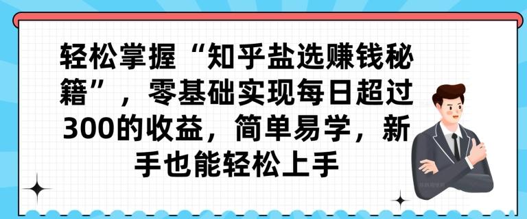 轻松掌握“知乎盐选赚钱秘籍”，零基础实现每日超过300的收益，简单易学，新手也能轻松上手-搞钱日记