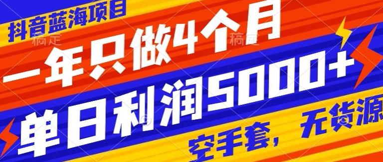 抖音蓝海项目，一年只做4个月，空手套，无货源，单日利润5000+-搞钱日记