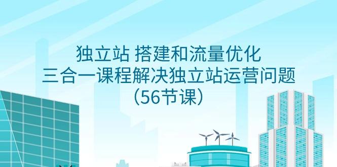 独立站 搭建和流量优化，三合一课程解决独立站运营问题(56节课)-搞钱日记