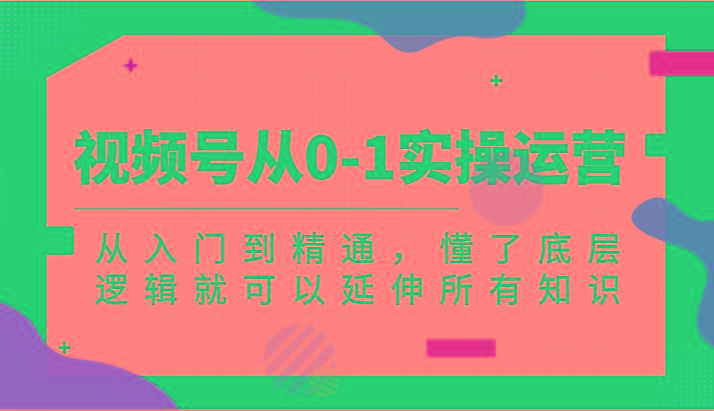 视频号从0-1实操运营，从入门到精通，懂了底层逻辑就可以延伸所有知识(更新2024.7)-搞钱日记