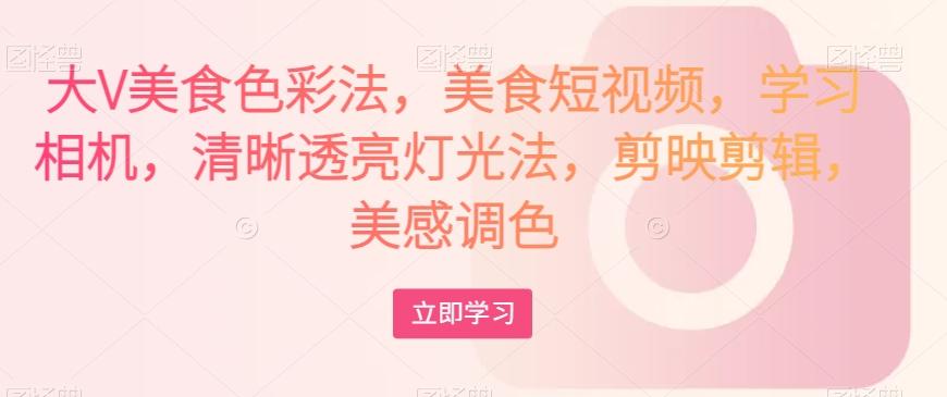 大V美食色彩法，美食短视频，学习相机，清晰透亮灯光法，剪映剪辑，美感调色-搞钱日记