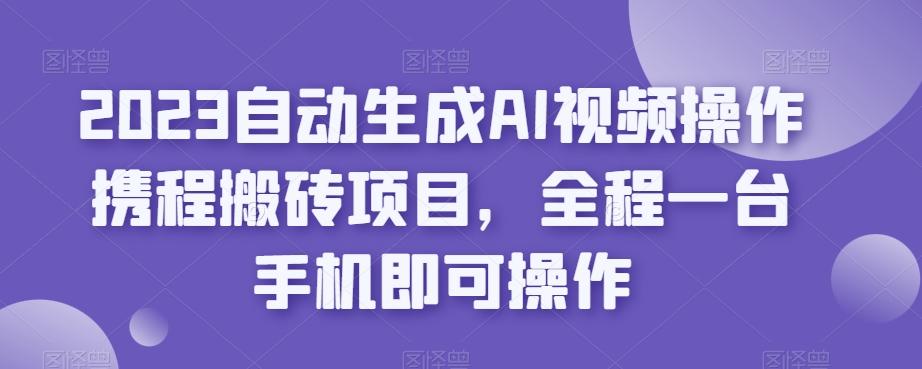 2023自动生成AI视频操作携程搬砖项目，全程一台手机即可操作-搞钱日记