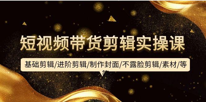 (9887期)短视频带货剪辑实操课：基础剪辑/进阶剪辑/制作封面/不露脸剪辑/素材/等等-搞钱日记