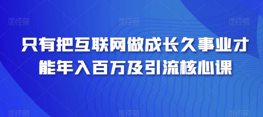 只有把互联网做成长久事业才能年入百万及引流核心课-搞钱日记