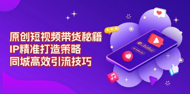 原创 短视频带货秘籍，IP精准打造策略，同城高效引流技巧-搞钱日记
