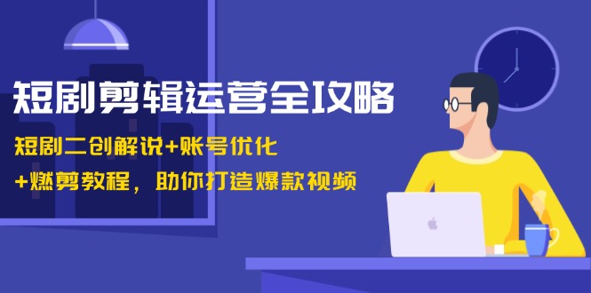 短剧剪辑运营全攻略：短剧二创解说+账号优化+燃剪教程，助你打造爆款视频-搞钱日记