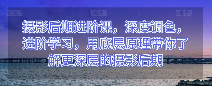 摄影后期进阶课，深度调色，进阶学习，用底层原理带你了解更深层的摄影后期-搞钱日记