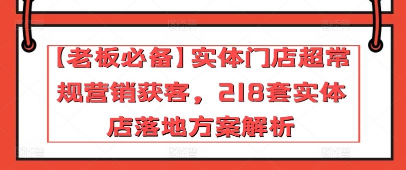 【老板必备】实体门店超常规营销获客，218套实体店落地方案解析-搞钱日记