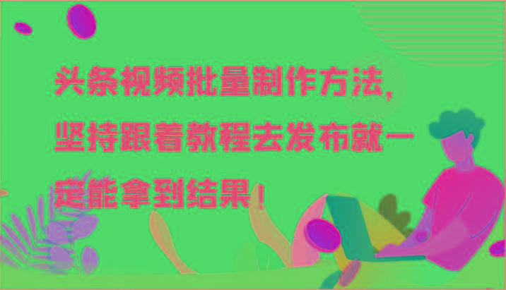 头条视频批量制作方法，坚持跟着教程去发布就一定能拿到结果！-搞钱日记
