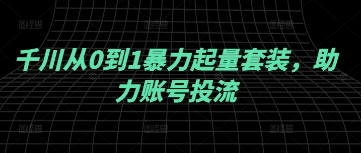 千川从0到1暴力起量套装，助力账号投流-搞钱日记