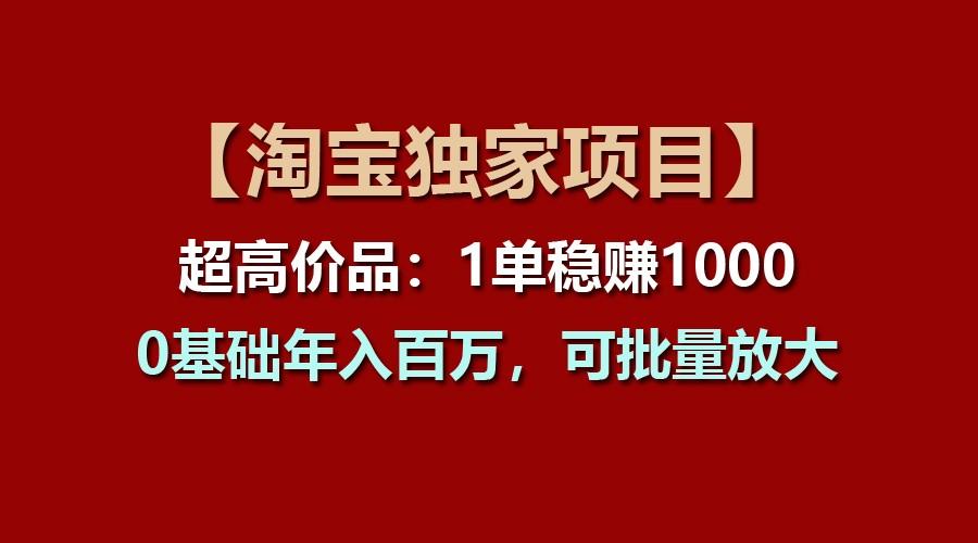 【淘宝独家项目】超高价品：1单稳赚1000多，0基础年入百万，可批量放大-搞钱日记