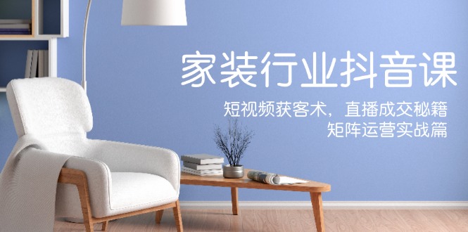 家装抖音课：短视频获客术，直播成交秘籍，矩阵运营实战篇-搞钱日记