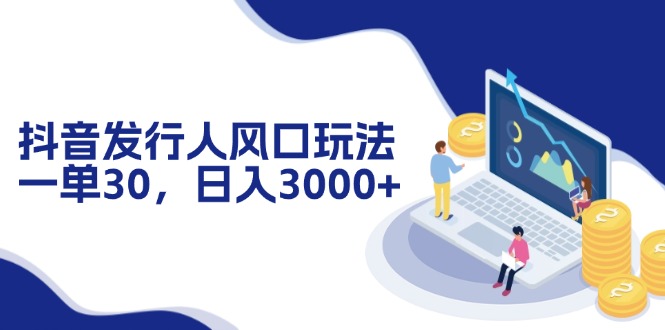 抖音发行人风口玩法，一单30，日入3000+-搞钱日记