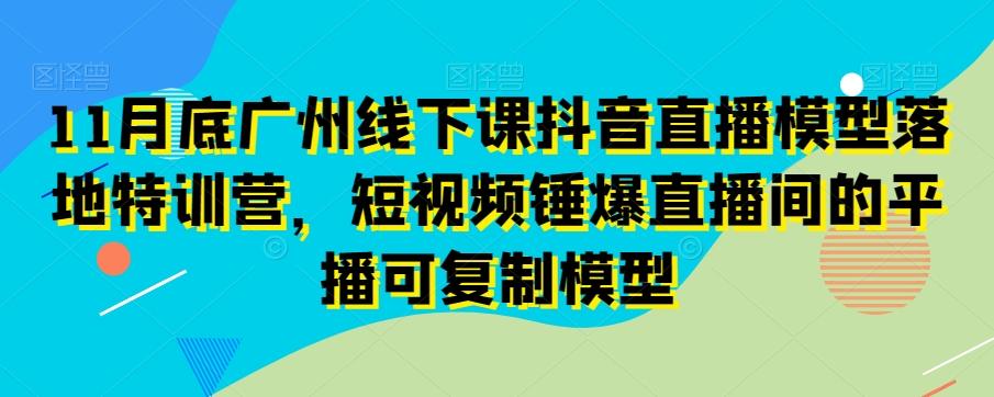 11月底广州线下课抖音直播模型落地特训营，短视频锤爆直播间的平播可复制模型-搞钱日记