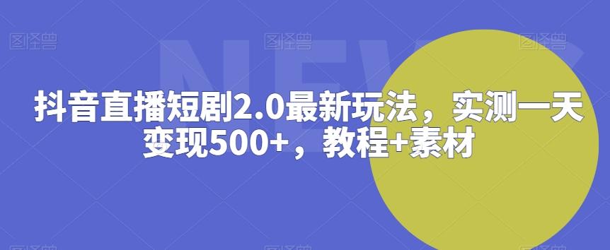 抖音直播短剧2.0最新玩法，实测一天变现500+，教程+素材【揭秘】-搞钱日记