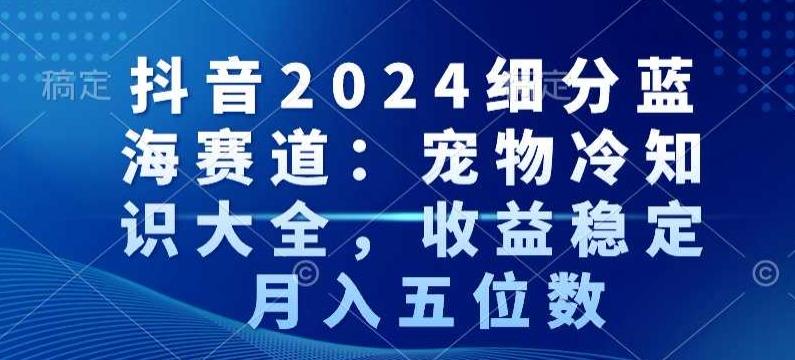 抖音2024细分蓝海赛道：宠物冷知识大全，收益稳定，月入五位数【揭秘】-搞钱日记