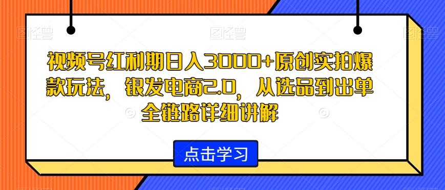 视频号红利期日入3000+原创实拍爆款玩法，银发电商2.0，从选品到出单全链路详细讲解【揭秘】-搞钱日记